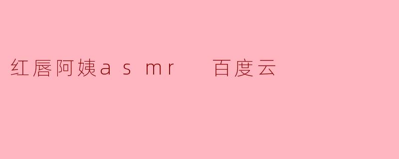 红唇阿姨asmr 百度云